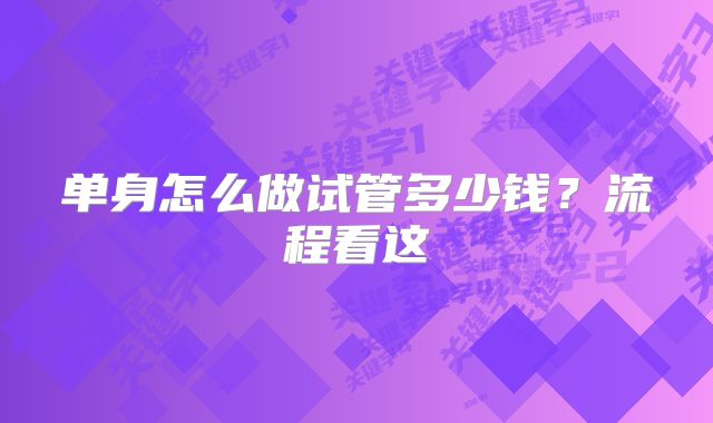 单身怎么做试管多少钱？流程看这