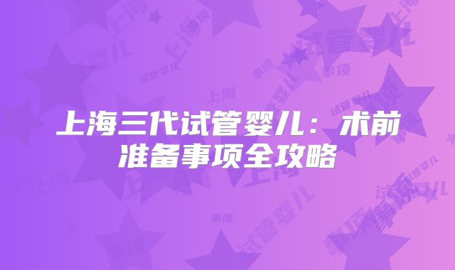 上海三代试管婴儿：术前准备事项全攻略