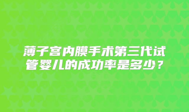 薄子宫内膜手术第三代试管婴儿的成功率是多少？