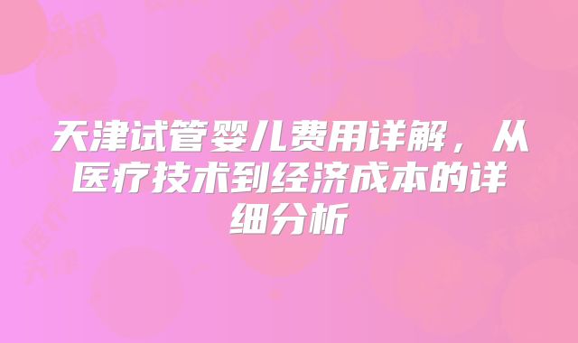 天津试管婴儿费用详解，从医疗技术到经济成本的详细分析