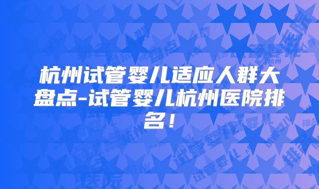 杭州试管婴儿适应人群大盘点-试管婴儿杭州医院排名！