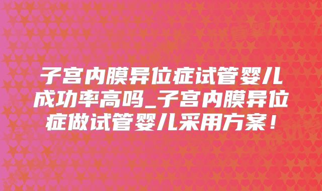 子宫内膜异位症试管婴儿成功率高吗_子宫内膜异位症做试管婴儿采用方案！