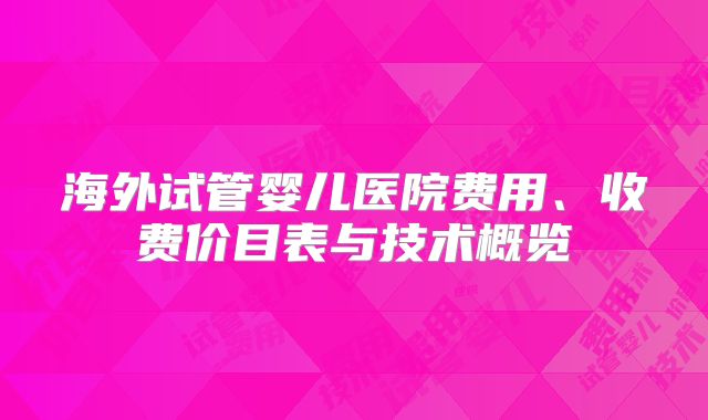 海外试管婴儿医院费用、收费价目表与技术概览