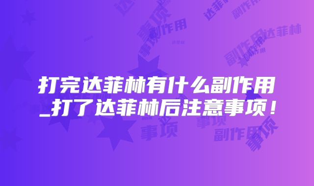 打完达菲林有什么副作用_打了达菲林后注意事项！