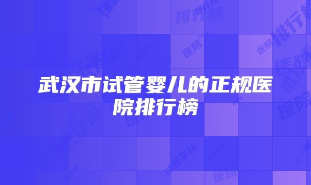 武汉市试管婴儿的正规医院排行榜