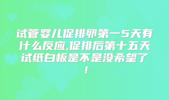 试管婴儿促排卵第一5天有什么反应,促排后第十五天试纸白板是不是没希望了！