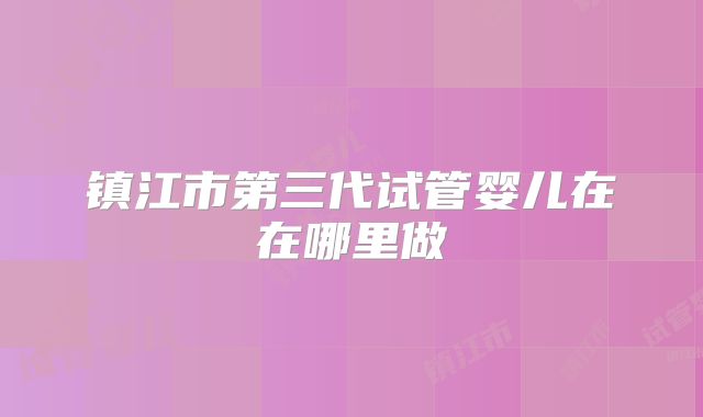 镇江市第三代试管婴儿在在哪里做
