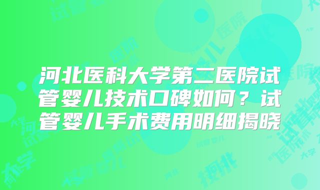 河北医科大学第二医院试管婴儿技术口碑如何？试管婴儿手术费用明细揭晓