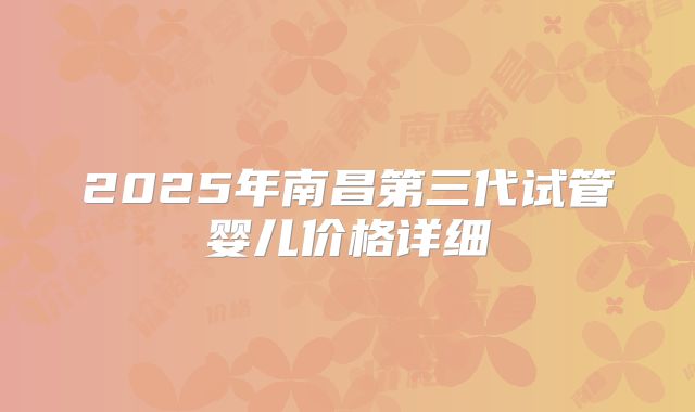 2025年南昌第三代试管婴儿价格详细