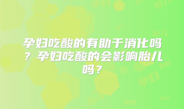 孕妇吃酸的有助于消化吗？孕妇吃酸的会影响胎儿吗？