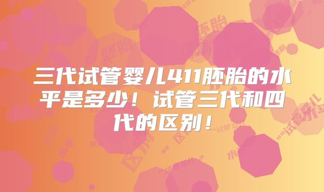 三代试管婴儿411胚胎的水平是多少!试管三代和四代的区别!