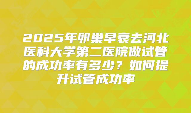 2025年卵巢早衰去河北医科大学第二医院做试管的成功率有多少？如何提升试管成功率