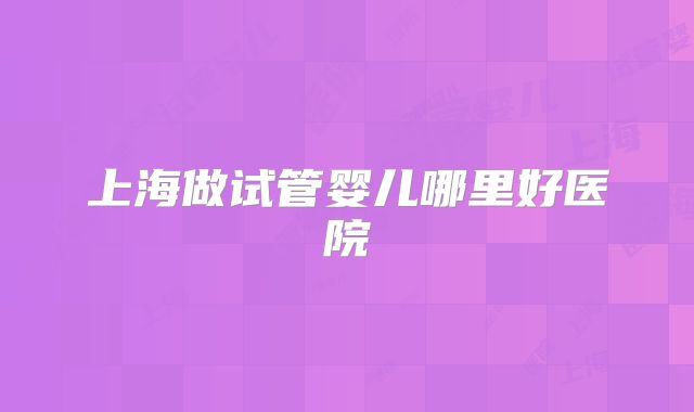 上海做试管婴儿哪里好医院