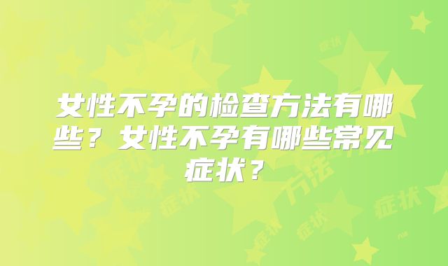 女性不孕的检查方法有哪些？女性不孕有哪些常见症状？