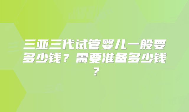 三亚三代试管婴儿一般要多少钱？需要准备多少钱？