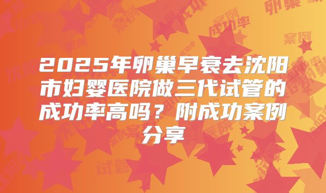 2025年卵巢早衰去沈阳市妇婴医院做三代试管的成功率高吗?附成功案例分享