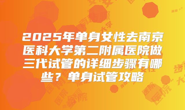 2025年单身女性去南京医科大学第二附属医院做三代试管的详细步骤有哪些?单身试管攻略