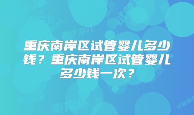 重庆南岸区试管婴儿多少钱？重庆南岸区试管婴儿多少钱一次？