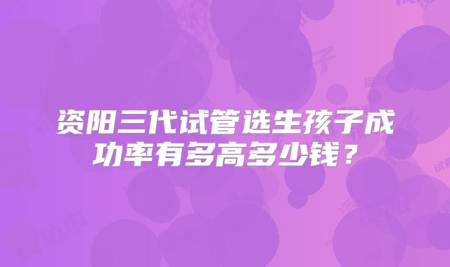 资阳三代试管选生孩子成功率有多高多少钱?