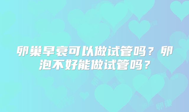卵巢早衰可以做试管吗？卵泡不好能做试管吗？