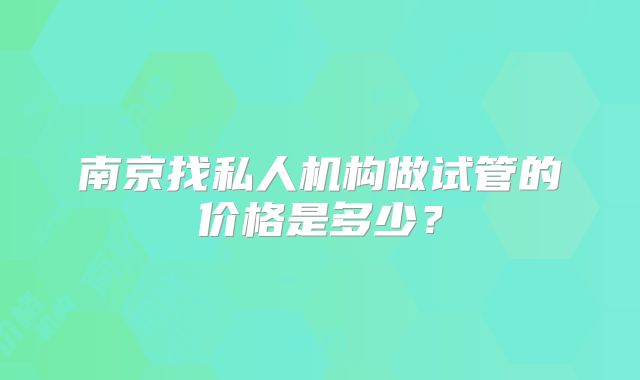 南京找私人机构做试管的价格是多少？