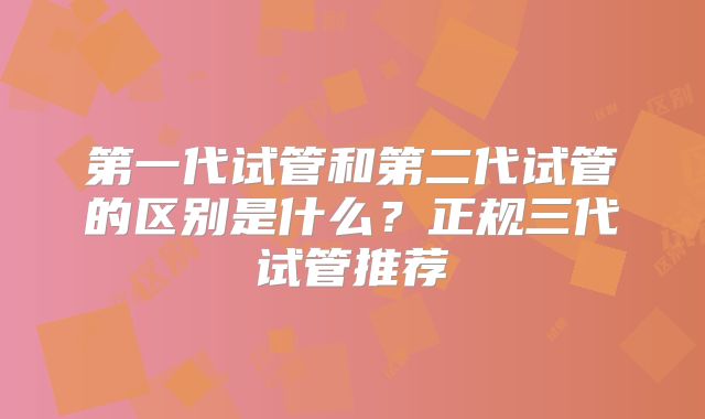 第一代试管和第二代试管的区别是什么？正规三代试管推荐