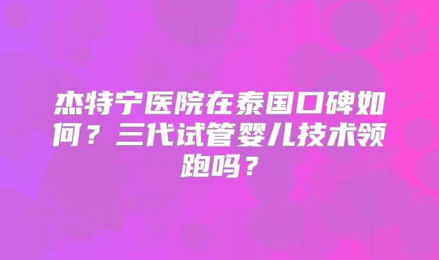 杰特宁医院在泰国口碑如何？三代试管婴儿技术领跑吗？