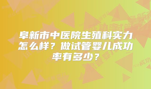 阜新市中医院生殖科实力怎么样?做试管婴儿成功率有多少?