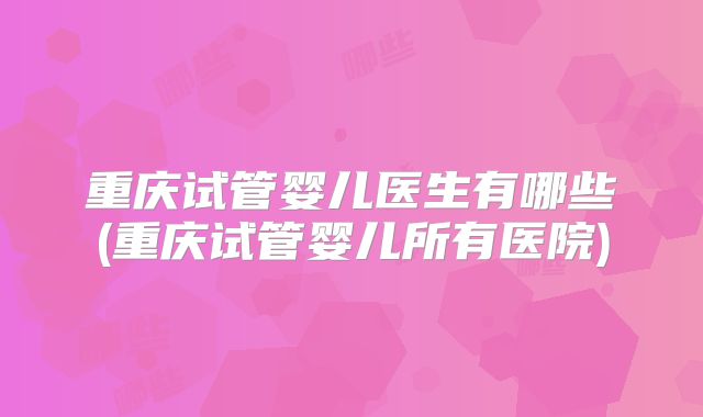 重庆试管婴儿医生有哪些(重庆试管婴儿所有医院)