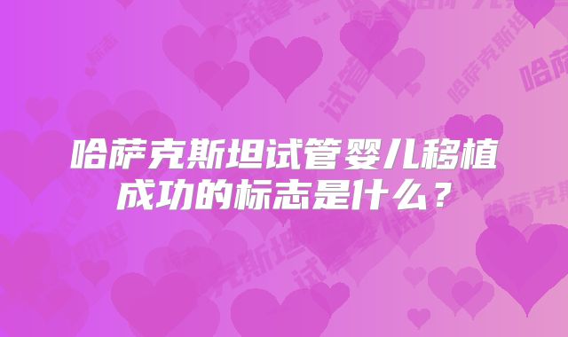 哈萨克斯坦试管婴儿移植成功的标志是什么？