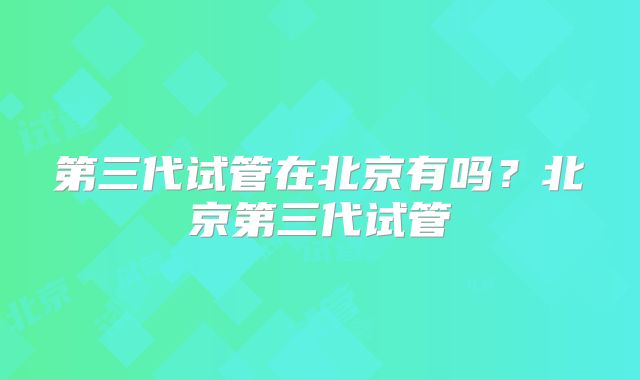 第三代试管在北京有吗？北京第三代试管