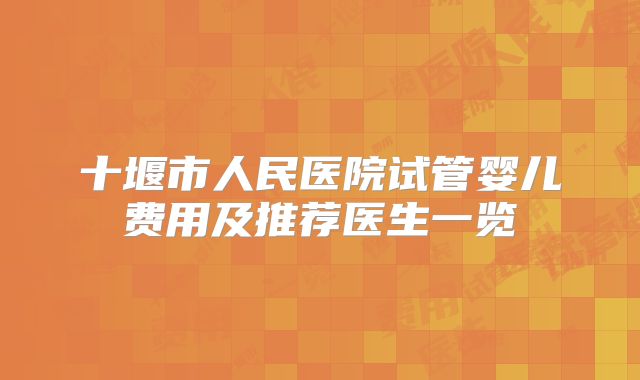 十堰市人民医院试管婴儿费用及推荐医生一览