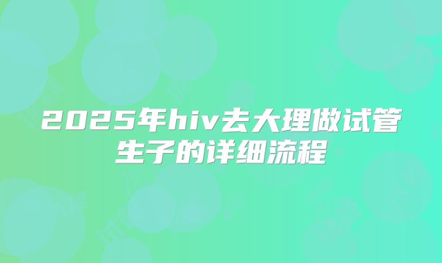 2025年hiv去大理做试管生子的详细流程