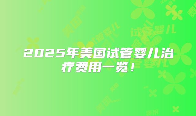 2025年美国试管婴儿治疗费用一览!
