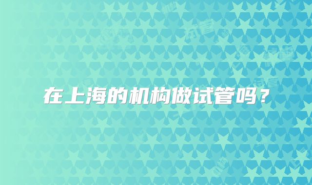 在上海的机构做试管吗?