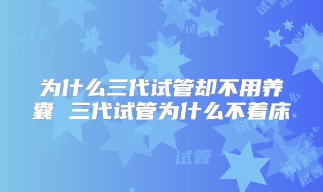 为什么三代试管却不用养囊 三代试管为什么不着床