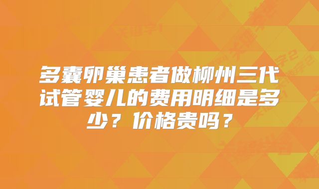 多囊卵巢患者做柳州三代试管婴儿的费用明细是多少？价格贵吗？