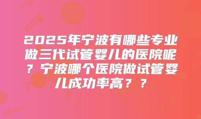 2025年宁波有哪些专业做三代试管婴儿的医院呢？宁波哪个医院做试管婴儿成功率高？？