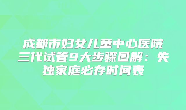 成都市妇女儿童中心医院三代试管9大步骤图解：失独家庭必存时间表