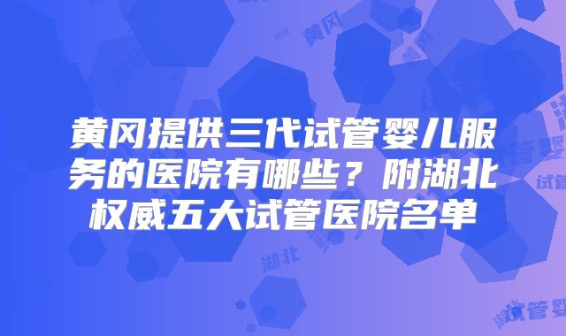 黄冈提供三代试管婴儿服务的医院有哪些？附湖北权威五大试管医院名单