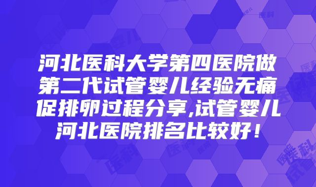 河北医科大学第四医院做第二代试管婴儿经验无痛促排卵过程分享,试管婴儿河北医院排名比较好！