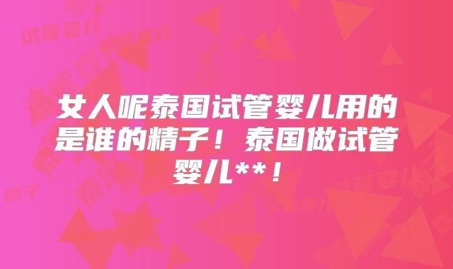 女人呢泰国试管婴儿用的是谁的精子！泰国做试管婴儿**！