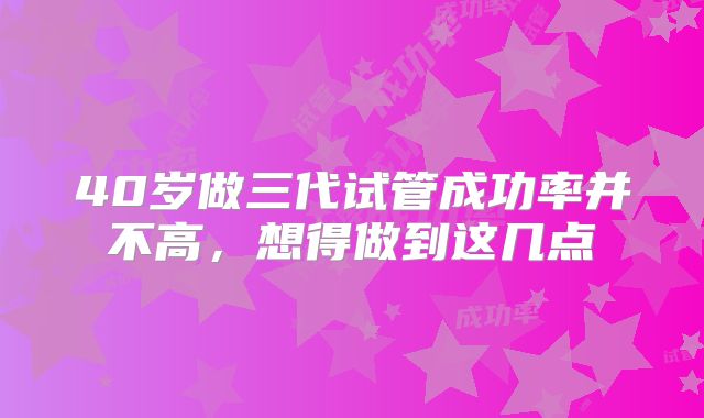 40岁做三代试管成功率并不高，想得做到这几点