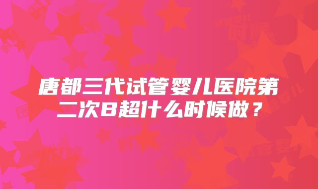 唐都三代试管婴儿医院第二次B超什么时候做？