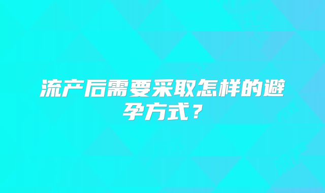 流产后需要采取怎样的避孕方式？