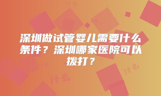 深圳做试管婴儿需要什么条件？深圳哪家医院可以拨打？