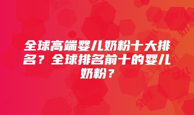 全球高端婴儿奶粉十大排名?全球排名前十的婴儿奶粉?