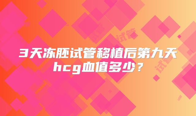 3天冻胚试管移植后第九天hcg血值多少？