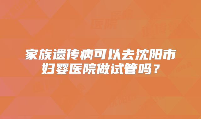 家族遗传病可以去沈阳市妇婴医院做试管吗?