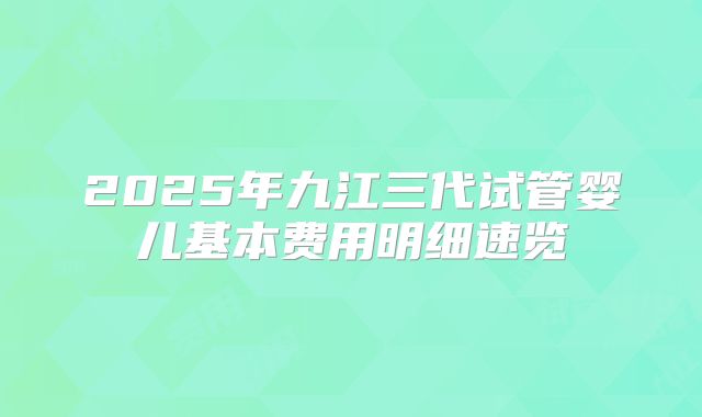 2025年九江三代试管婴儿基本费用明细速览